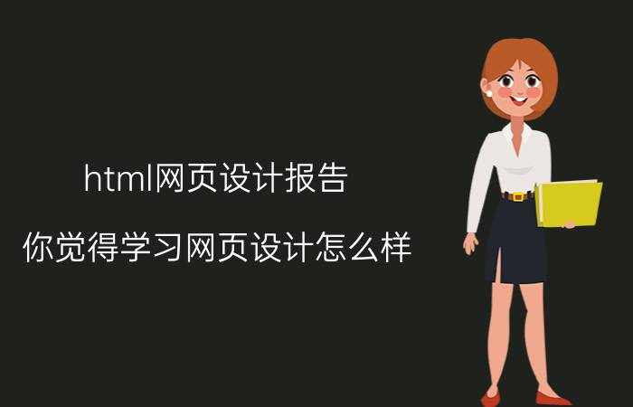 html网页设计报告 你觉得学习网页设计怎么样？